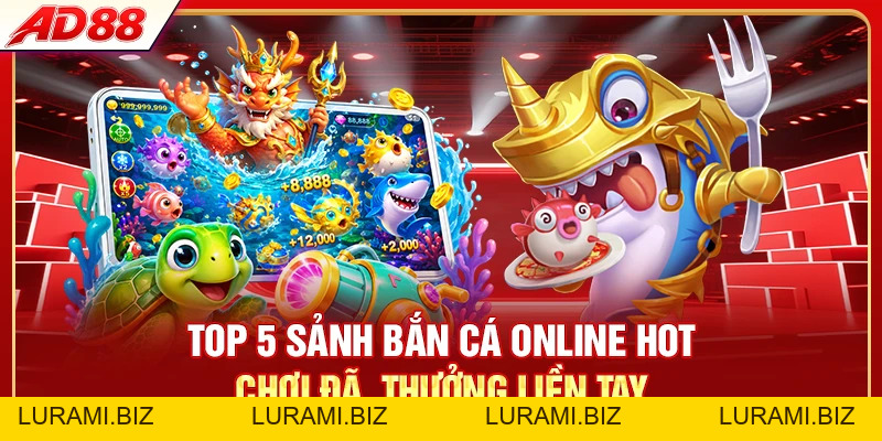 Top 5 Sảnh Bắn Cá Online Hot - Chơi Đã, Thưởng Liền Tay - LURAMI.BIZ